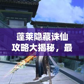 蓬萊隱藏誅仙攻略大揭秘，最新攻略助你輕松探索神秘世界！