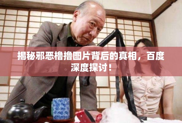 揭秘邪惡櫓擼圖片背后的真相，百度深度探討！