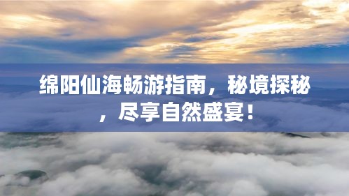 綿陽(yáng)仙海暢游指南，秘境探秘，盡享自然盛宴！