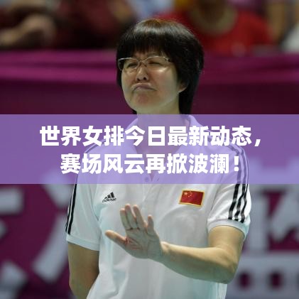 世界女排今日最新動(dòng)態(tài)，賽場(chǎng)風(fēng)云再掀波瀾！
