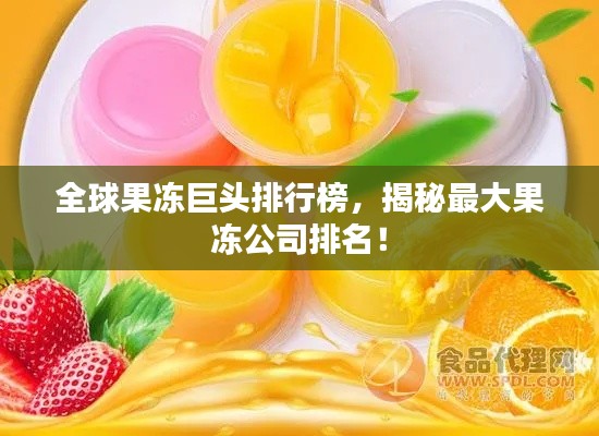 全球果凍巨頭排行榜，揭秘最大果凍公司排名！