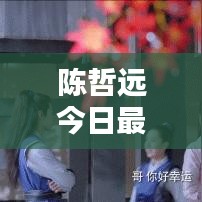 陳哲遠(yuǎn)今日最新動(dòng)態(tài)，揭秘他的最新消息！
