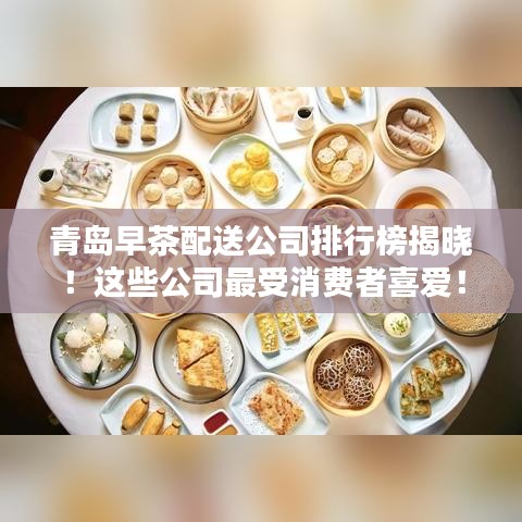 青島早茶配送公司排行榜揭曉！這些公司最受消費(fèi)者喜愛！