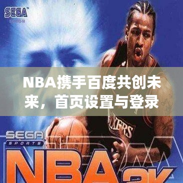 NBA攜手百度共創(chuàng)未來，首頁設(shè)置與登錄體驗革新之旅