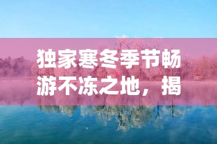 獨家寒冬季節(jié)暢游不凍之地，揭秘省內(nèi)冬季旅游攻略，美景一網(wǎng)打盡！