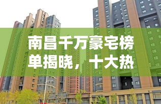 南昌千萬豪宅榜單揭曉，十大熱門樓盤排名榜單出爐！