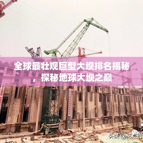 全球最壯觀巨型大壩排名揭秘，探秘地球大壩之巔