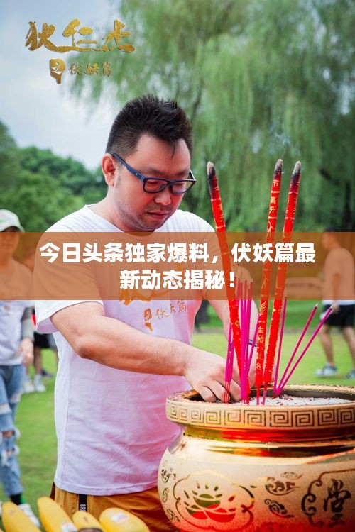 今日頭條獨(dú)家爆料，伏妖篇最新動(dòng)態(tài)揭秘！