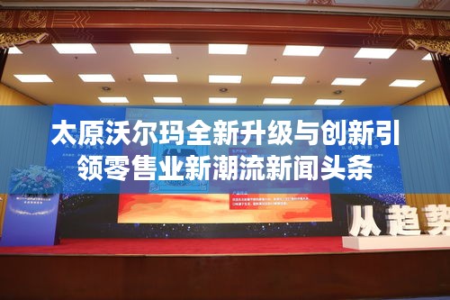太原沃爾瑪全新升級(jí)與創(chuàng)新引領(lǐng)零售業(yè)新潮流新聞?lì)^條