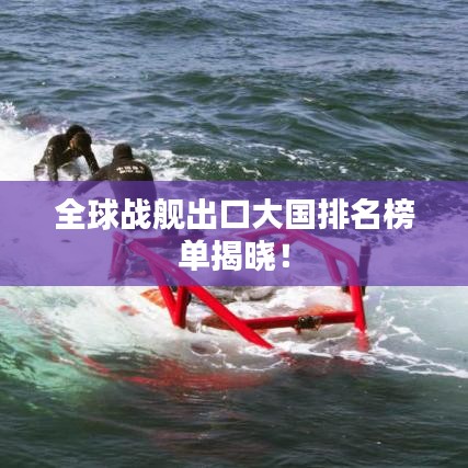 全球戰(zhàn)艦出口大國排名榜單揭曉！