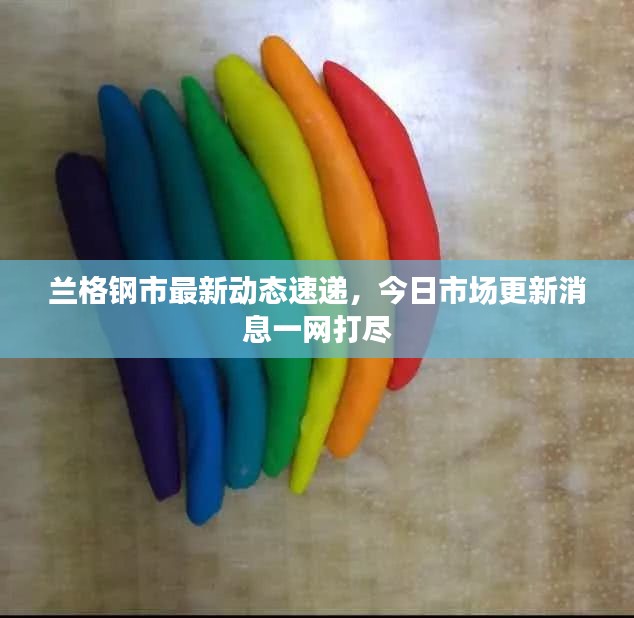 蘭格鋼市最新動(dòng)態(tài)速遞，今日市場(chǎng)更新消息一網(wǎng)打盡