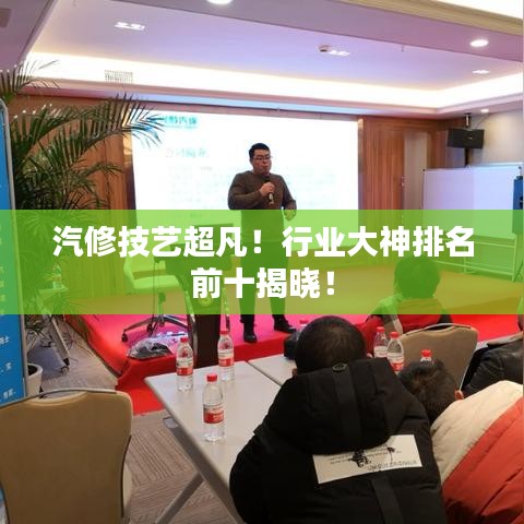 汽修技藝超凡！行業(yè)大神排名前十揭曉！
