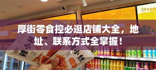 厚街零食控必逛店鋪大全，地址、聯(lián)系方式全掌握！