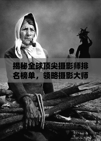 揭秘全球頂尖攝影師排名榜單，領略攝影大師風采！