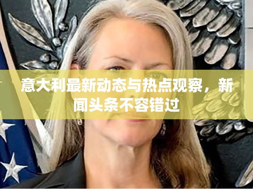 意大利最新動態(tài)與熱點觀察，新聞頭條不容錯過