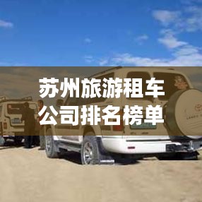 蘇州旅游租車公司排名榜單揭曉！租車攻略看這里，輕松選擇優(yōu)質(zhì)服務(wù)商