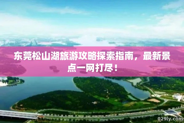 東莞松山湖旅游攻略探索指南，最新景點一網(wǎng)打盡！