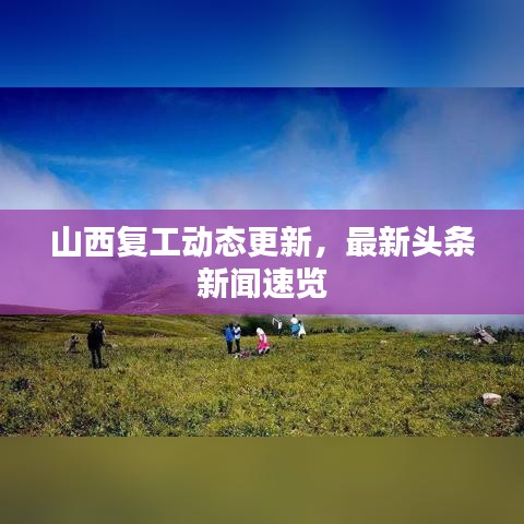 山西復(fù)工動(dòng)態(tài)更新，最新頭條新聞速覽