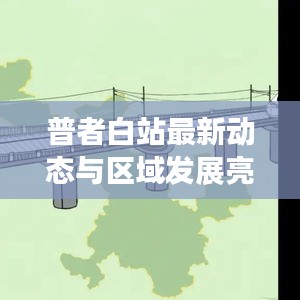 普者白站最新動(dòng)態(tài)與區(qū)域發(fā)展亮點(diǎn)深度解析