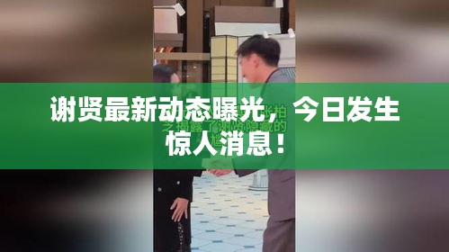 謝賢最新動態(tài)曝光，今日發(fā)生驚人消息！