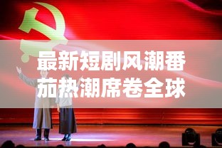 最新短劇風(fēng)潮番茄熱潮席卷全球，短劇產(chǎn)業(yè)邁入嶄新篇章！