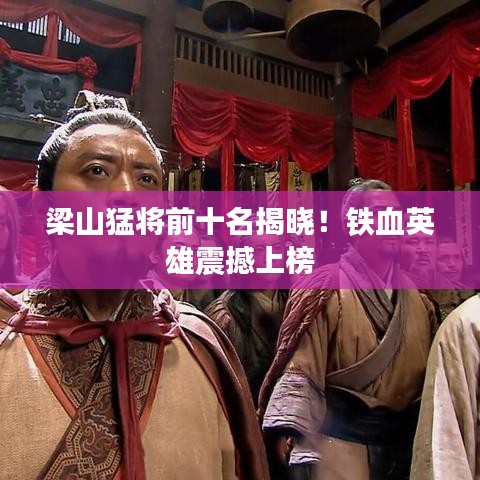 梁山猛將前十名揭曉！鐵血英雄震撼上榜