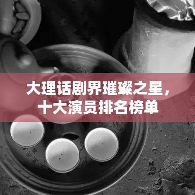 大理話(huà)劇界璀璨之星，十大演員排名榜單