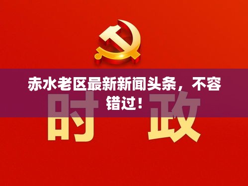 赤水老區(qū)最新新聞頭條，不容錯過！