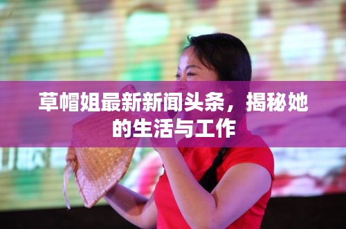 草帽姐最新新聞頭條，揭秘她的生活與工作