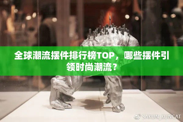 全球潮流擺件排行榜TOP，哪些擺件引領(lǐng)時(shí)尚潮流？