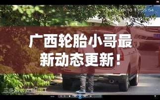 廣西輪胎小哥最新動(dòng)態(tài)更新！