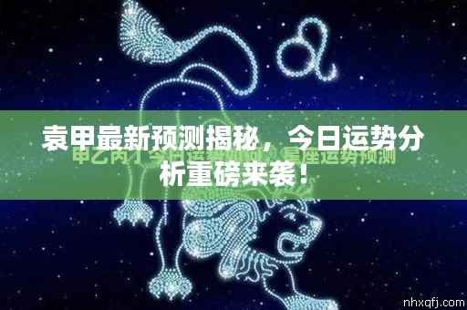 袁甲最新預(yù)測揭秘，今日運(yùn)勢(shì)分析重磅來襲！