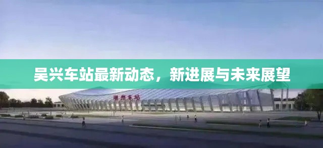 吳興車站最新動(dòng)態(tài)，新進(jìn)展與未來展望