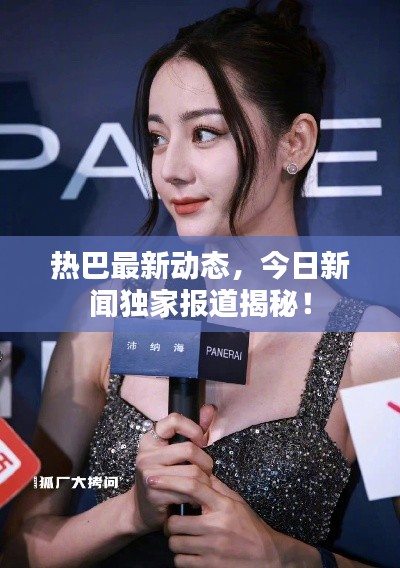 熱巴最新動(dòng)態(tài)，今日新聞獨(dú)家報(bào)道揭秘！