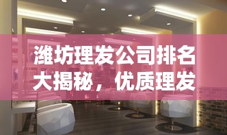 濰坊理發(fā)公司排名大揭秘，優(yōu)質(zhì)理發(fā)店推薦，美發(fā)界的翹楚！