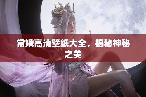 常娥高清壁紙大全，揭秘神秘之美