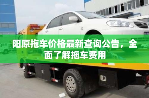 陽(yáng)原拖車(chē)價(jià)格最新查詢(xún)公告，全面了解拖車(chē)費(fèi)用