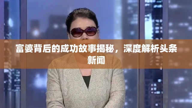 富婆背后的成功故事揭秘，深度解析頭條新聞