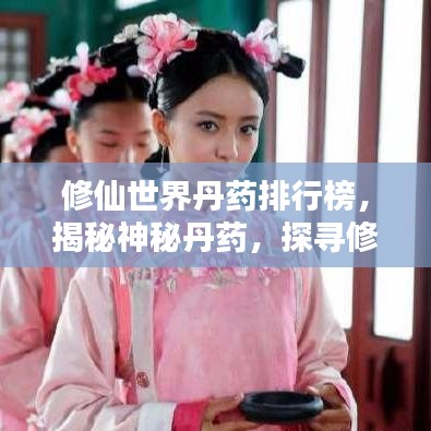 修仙世界丹藥排行榜，揭秘神秘丹藥，探尋修煉巔峰之路！