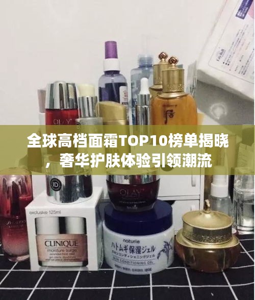 全球高檔面霜TOP10榜單揭曉，奢華護(hù)膚體驗(yàn)引領(lǐng)潮流