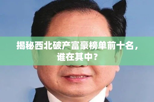 揭秘西北破產(chǎn)富豪榜單前十名，誰在其中？