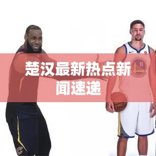 楚漢最新熱點(diǎn)新聞速遞