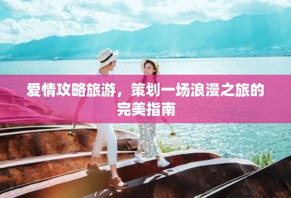 愛情攻略旅游，策劃一場浪漫之旅的完美指南