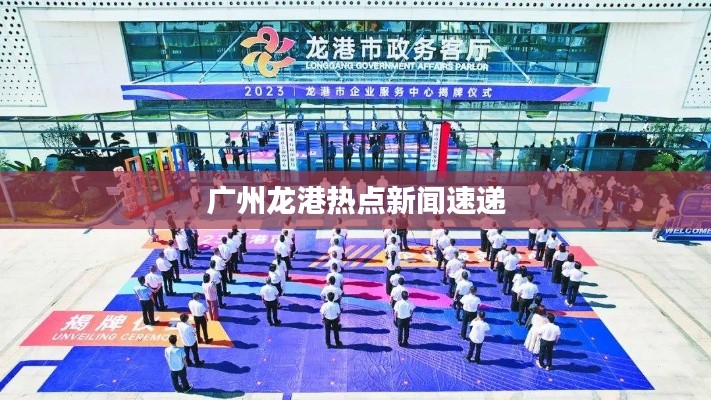 廣州龍港熱點(diǎn)新聞速遞