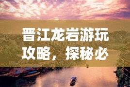 晉江龍巖游玩攻略，探秘必游景點(diǎn)，輕松暢游！