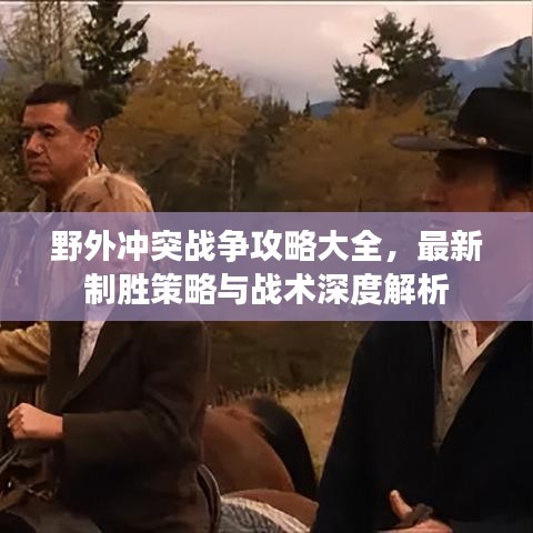 野外沖突戰(zhàn)爭攻略大全，最新制勝策略與戰(zhàn)術(shù)深度解析