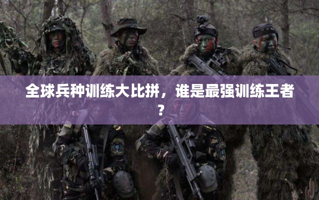 全球兵種訓(xùn)練大比拼，誰是最強(qiáng)訓(xùn)練王者？