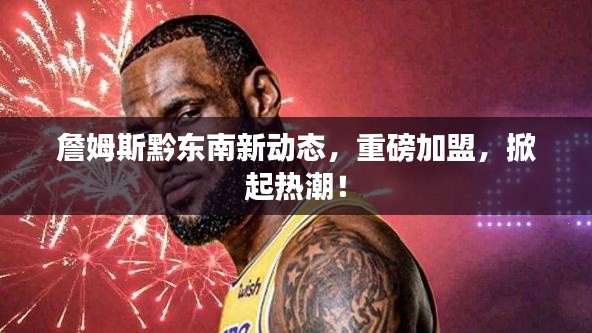 詹姆斯黔東南新動(dòng)態(tài)，重磅加盟，掀起熱潮！