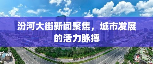 汾河大街新聞聚焦，城市發(fā)展的活力脈搏