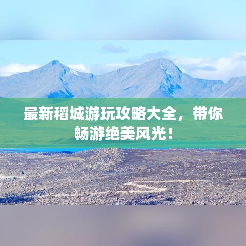 最新稻城游玩攻略大全，帶你暢游絕美風光！